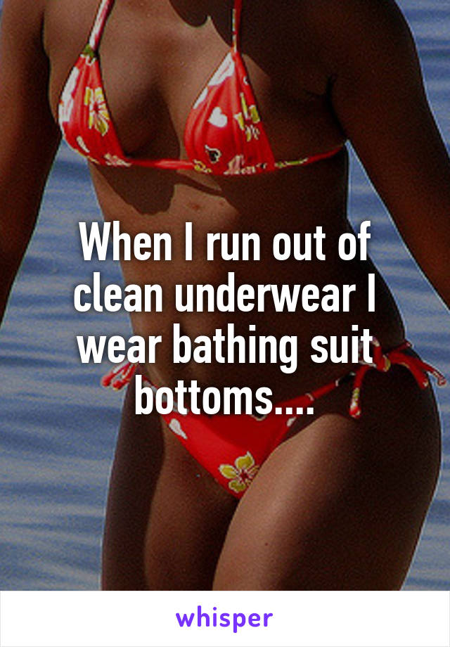 When I run out of clean underwear I wear bathing suit bottoms....