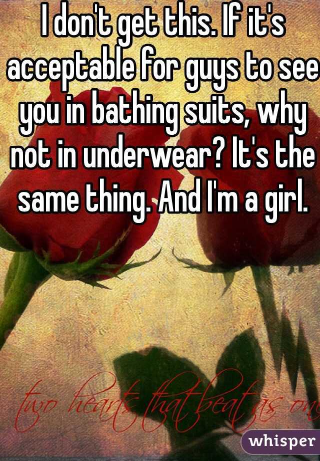 I don't get this. If it's acceptable for guys to see you in bathing suits, why not in underwear? It's the same thing. And I'm a girl.