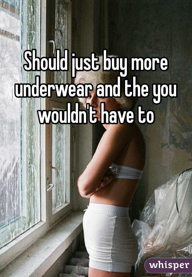 Should just buy more underwear and the you wouldn't have to 
