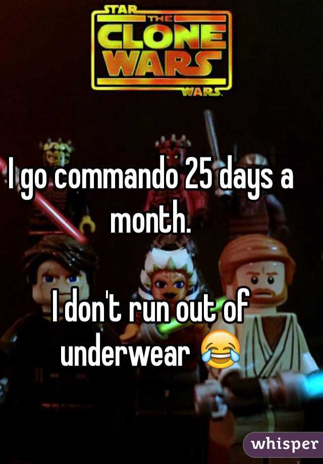 I go commando 25 days a month. 

I don't run out of underwear 😂