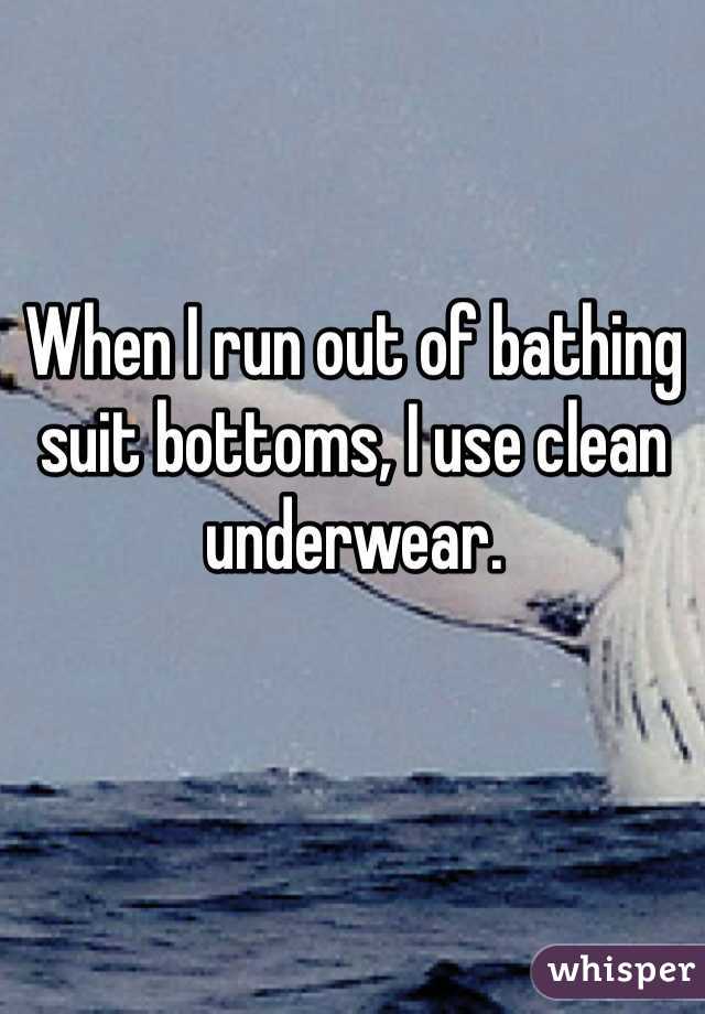 When I run out of bathing suit bottoms, I use clean underwear. 
