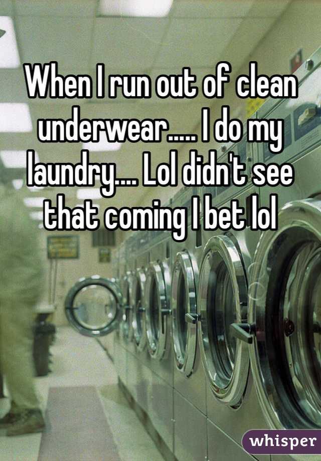 When I run out of clean underwear..... I do my laundry.... Lol didn't see that coming I bet lol 