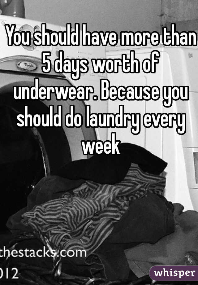 You should have more than 5 days worth of underwear. Because you should do laundry every week 
