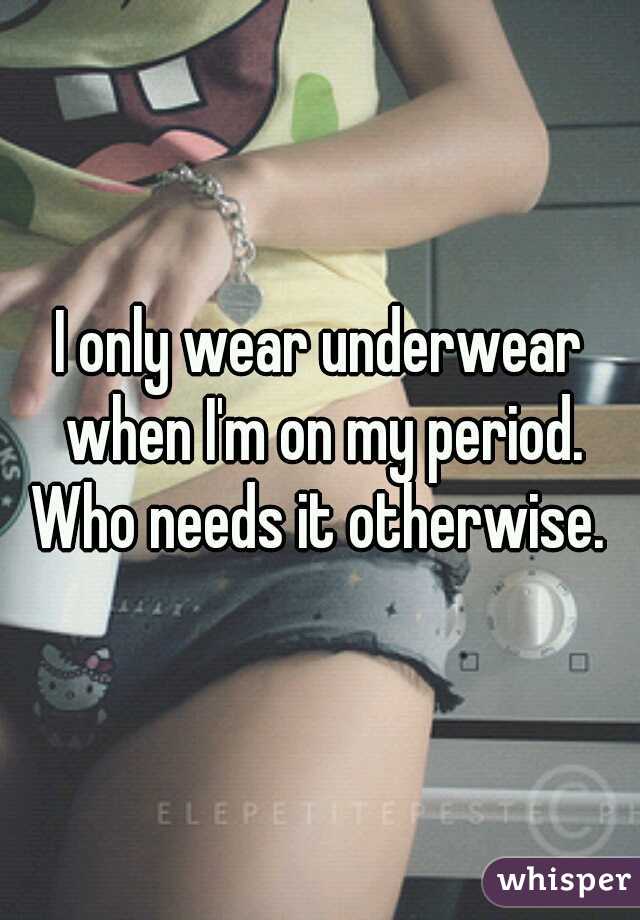 I only wear underwear when I'm on my period. Who needs it otherwise. 