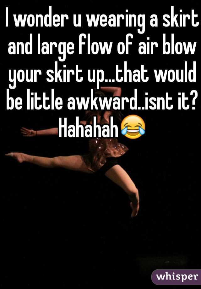 I wonder u wearing a skirt and large flow of air blow your skirt up...that would be little awkward..isnt it? 
Hahahah😂