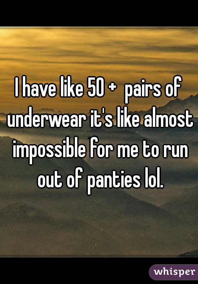 I have like 50 +  pairs of underwear it's like almost impossible for me to run out of panties lol.
