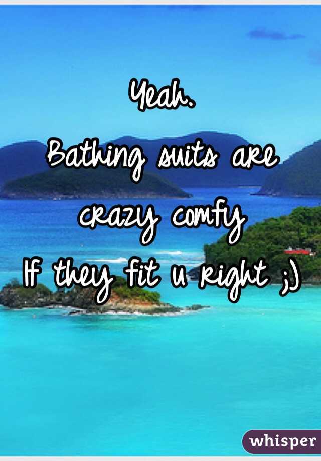 Yeah.
Bathing suits are crazy comfy 
If they fit u right ;)