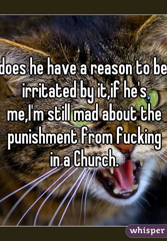 does he have a reason to be irritated by it,if he's me,I'm still mad about the punishment from fucking in a Church.