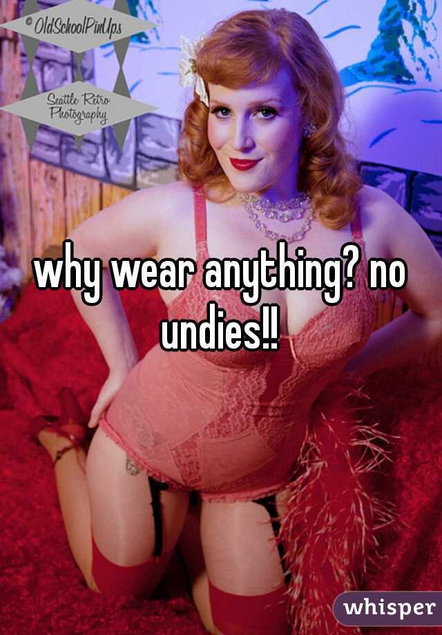 why wear anything? no undies!! 