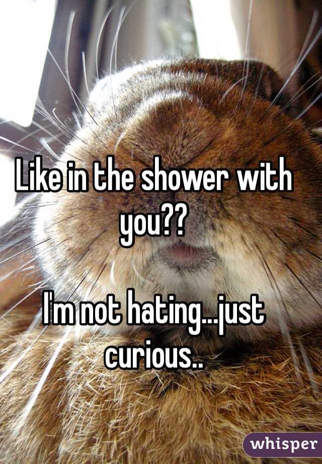 Like in the shower with you??

I'm not hating...just curious..