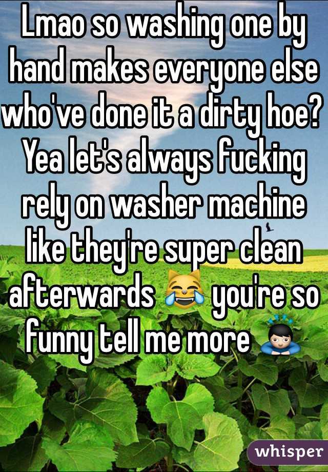 Lmao so washing one by hand makes everyone else who've done it a dirty hoe? Yea let's always fucking rely on washer machine like they're super clean afterwards 😹 you're so funny tell me more 🙇 