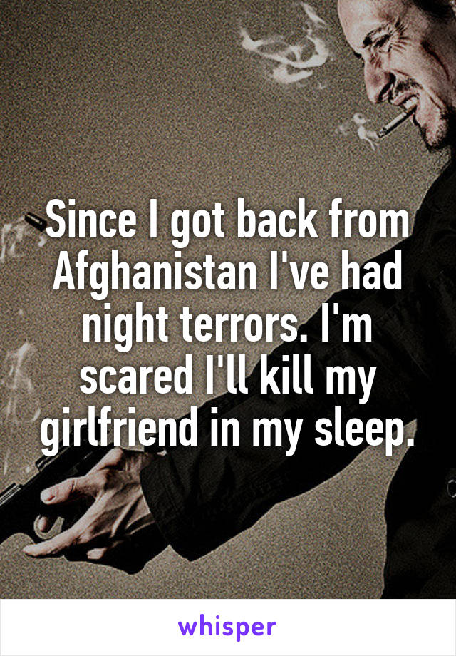 Since I got back from Afghanistan I've had night terrors. I'm scared I'll kill my girlfriend in my sleep.