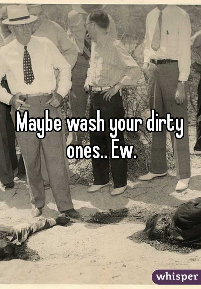 Maybe wash your dirty ones.. Ew.