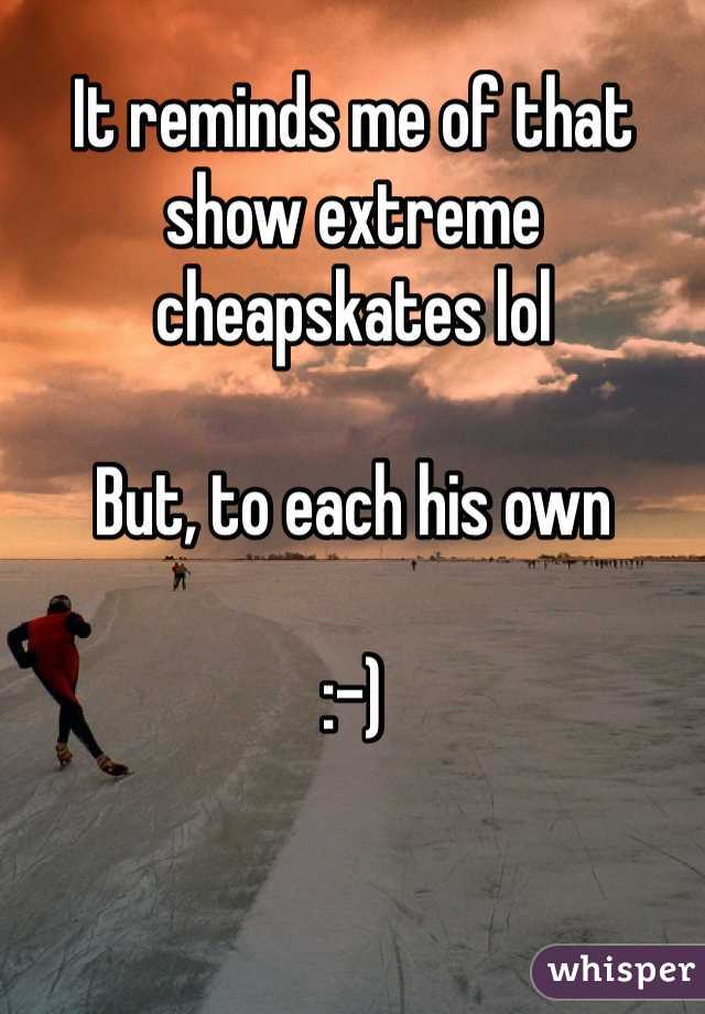 It reminds me of that show extreme cheapskates lol 

But, to each his own

:-)