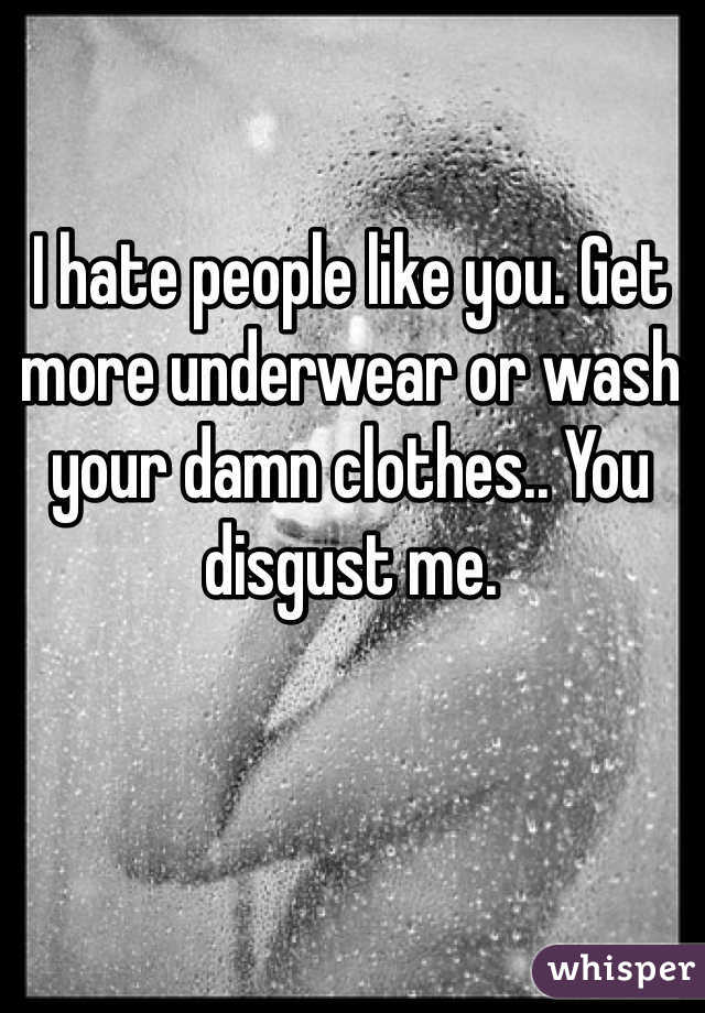 I hate people like you. Get more underwear or wash your damn clothes.. You disgust me.