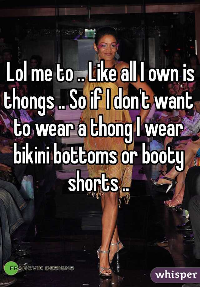  Lol me to .. Like all I own is thongs .. So if I don't want to wear a thong I wear bikini bottoms or booty shorts .. 