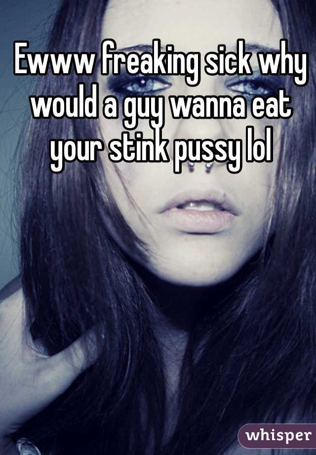 Ewww freaking sick why would a guy wanna eat your stink pussy lol