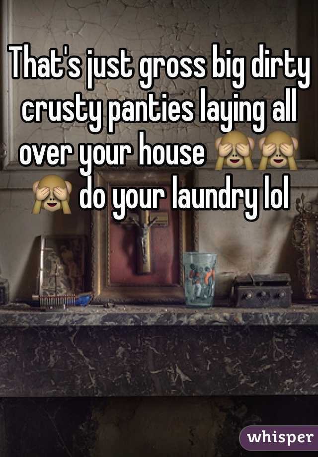 That's just gross big dirty crusty panties laying all over your house 🙈🙈🙈 do your laundry lol