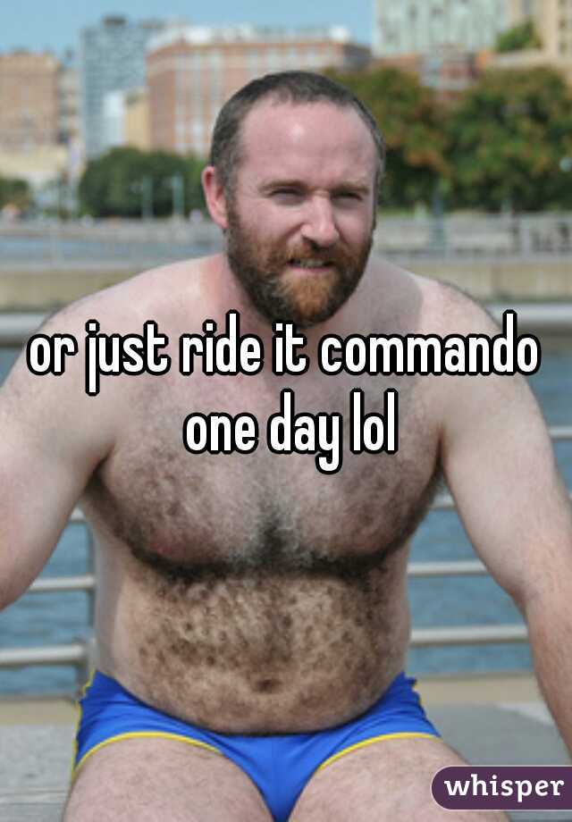 or just ride it commando one day lol