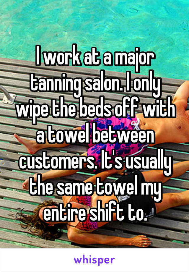I work at a major tanning salon. I only wipe the beds off with a towel between customers. It's usually the same towel my entire shift to.