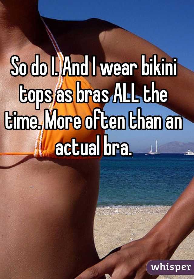 So do I. And I wear bikini tops as bras ALL the time. More often than an actual bra. 