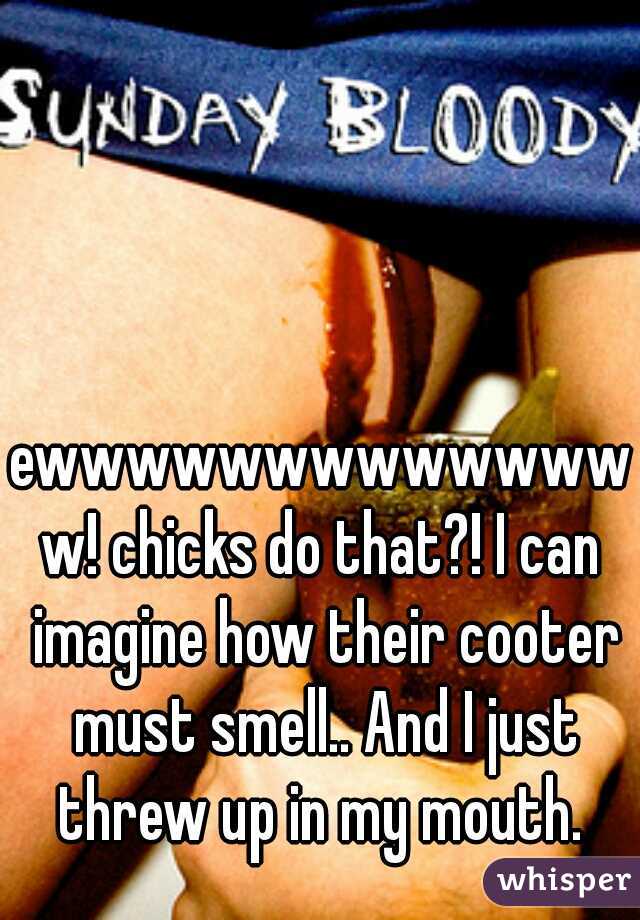 ewwwwwwwwwwwwww! chicks do that?! I can imagine how their cooter must smell.. And I just threw up in my mouth. 