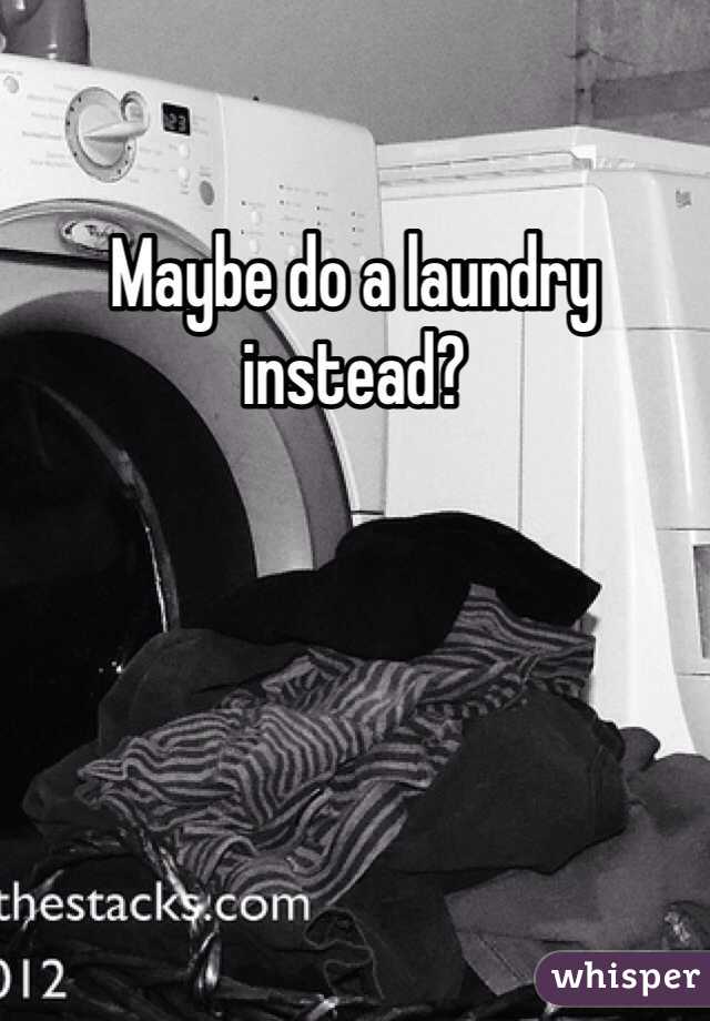 Maybe do a laundry instead?