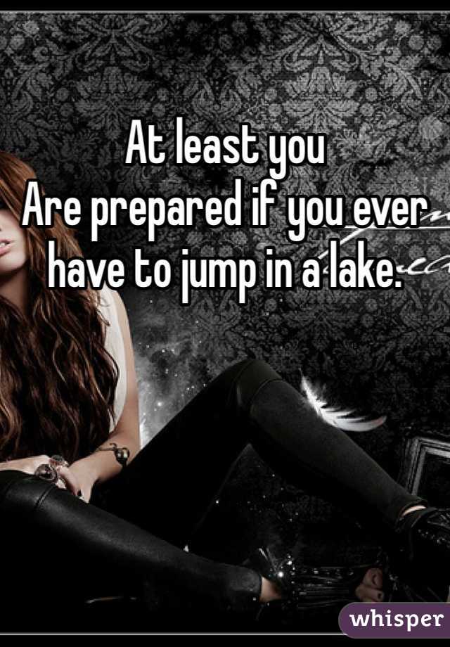 At least you
Are prepared if you ever have to jump in a lake. 