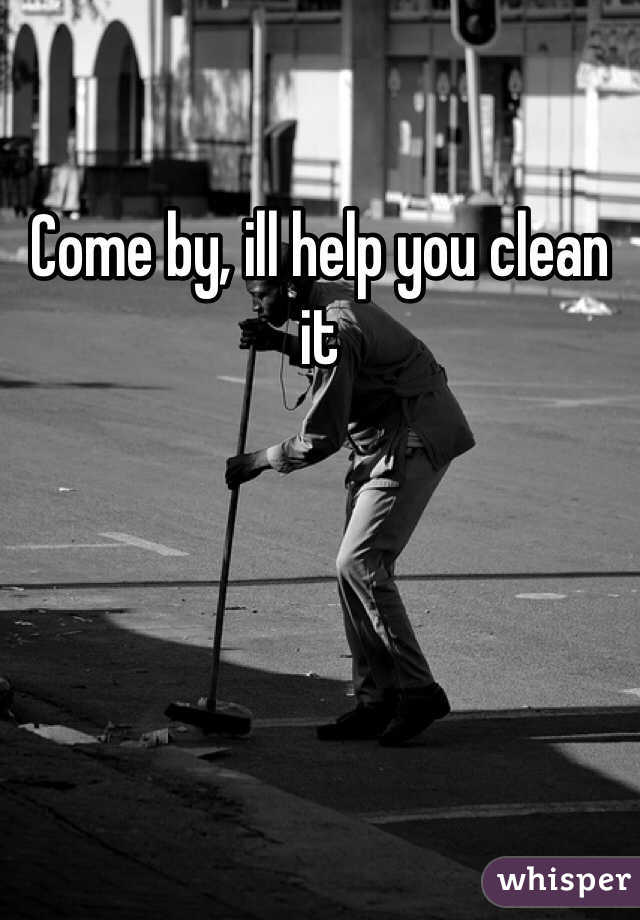 Come by, ill help you clean it