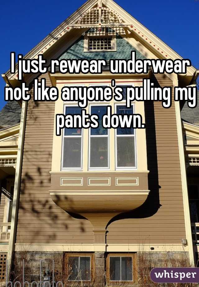 I just rewear underwear not like anyone's pulling my pants down. 