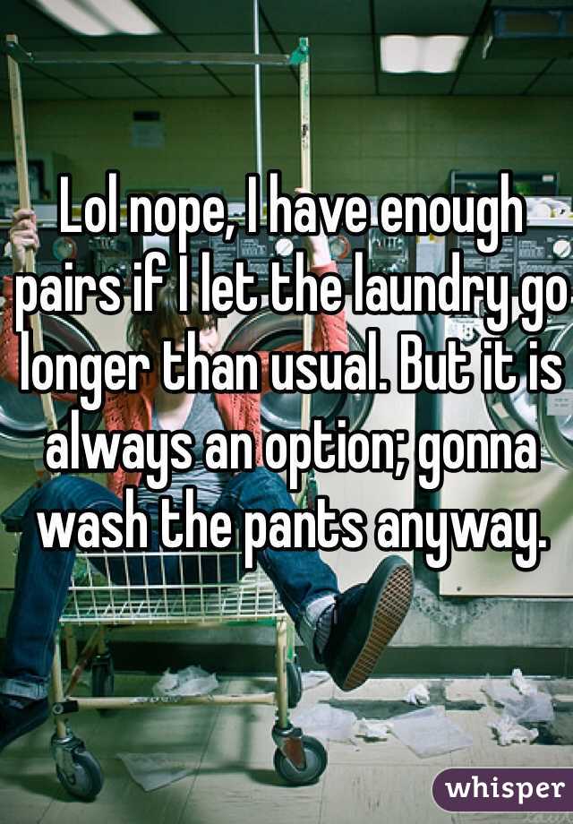 Lol nope, I have enough 
pairs if I let the laundry go longer than usual. But it is always an option; gonna wash the pants anyway.