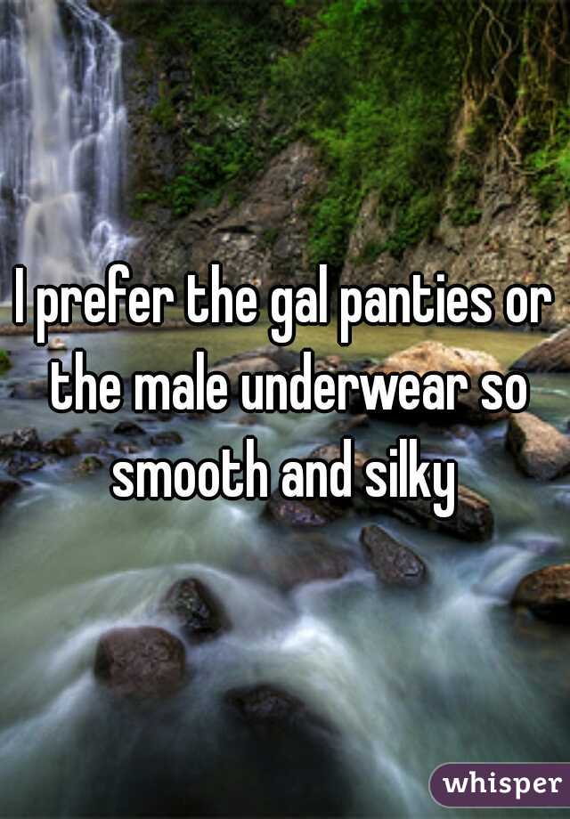 I prefer the gal panties or the male underwear so smooth and silky 
