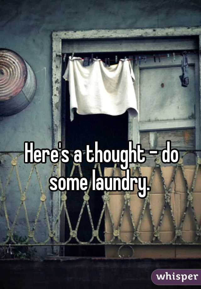 Here's a thought - do some laundry. 