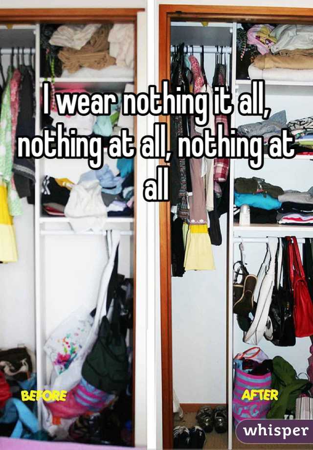 I wear nothing it all, nothing at all, nothing at all