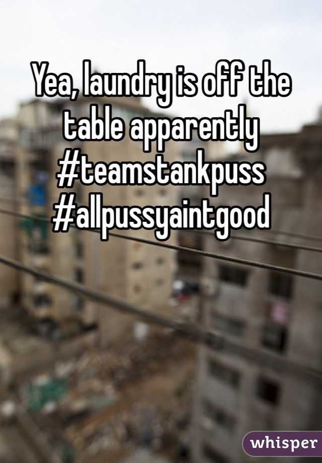 Yea, laundry is off the table apparently
#teamstankpuss
#allpussyaintgood