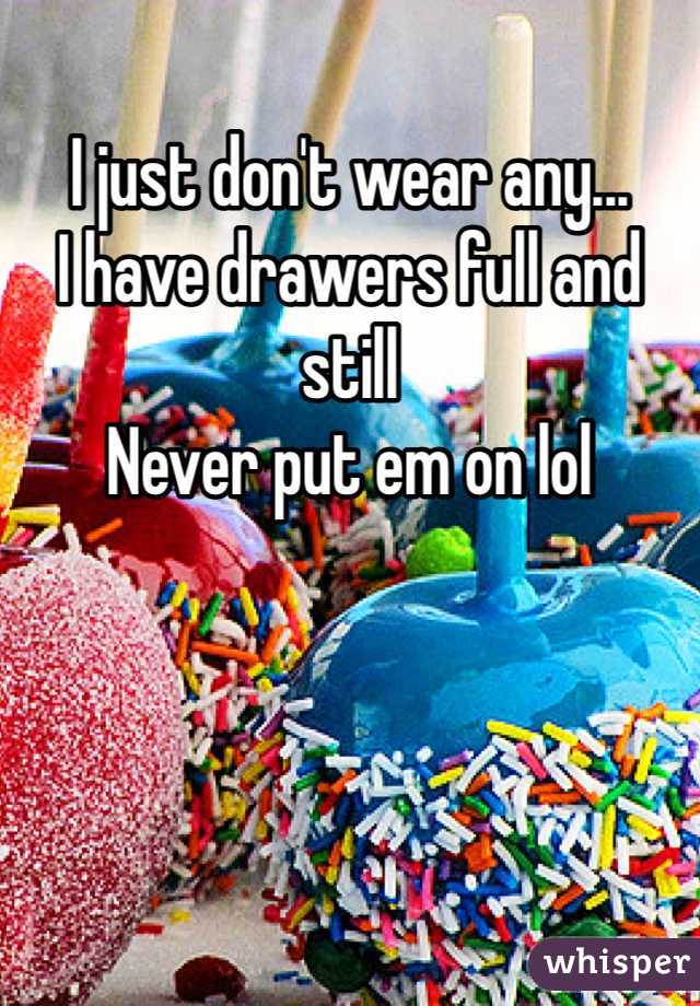 I just don't wear any...
I have drawers full and still 
Never put em on lol 