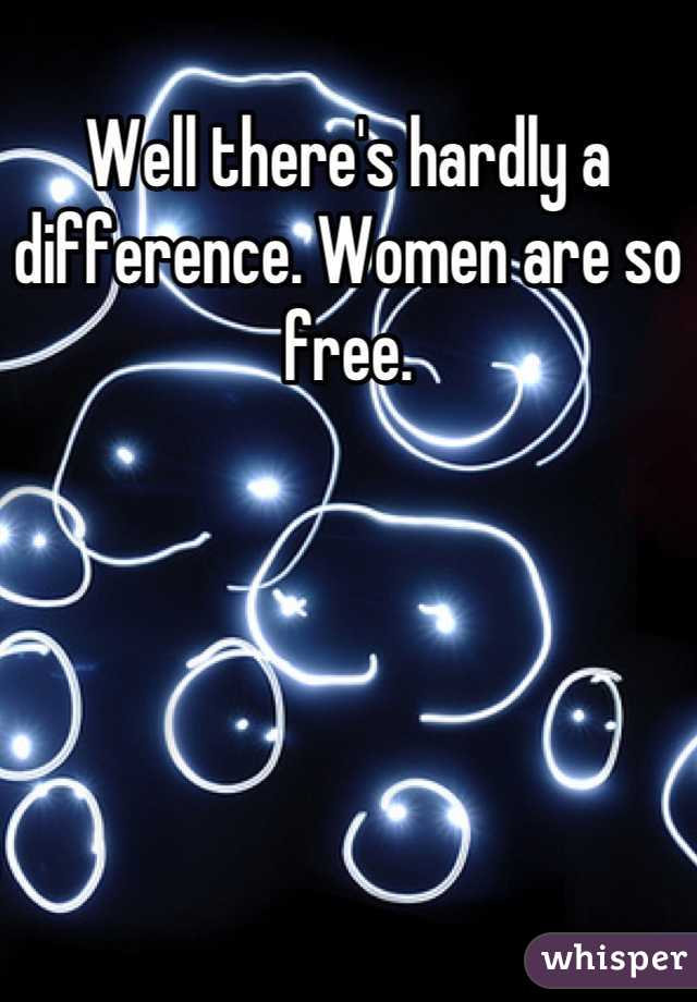 Well there's hardly a difference. Women are so free.