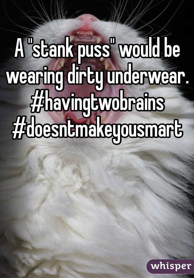 A "stank puss" would be wearing dirty underwear. 
#havingtwobrains
#doesntmakeyousmart