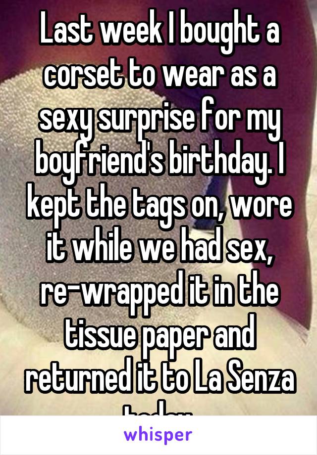Last week I bought a corset to wear as a sexy surprise for my boyfriend's birthday. I kept the tags on, wore it while we had sex, re-wrapped it in the tissue paper and returned it to La Senza today.