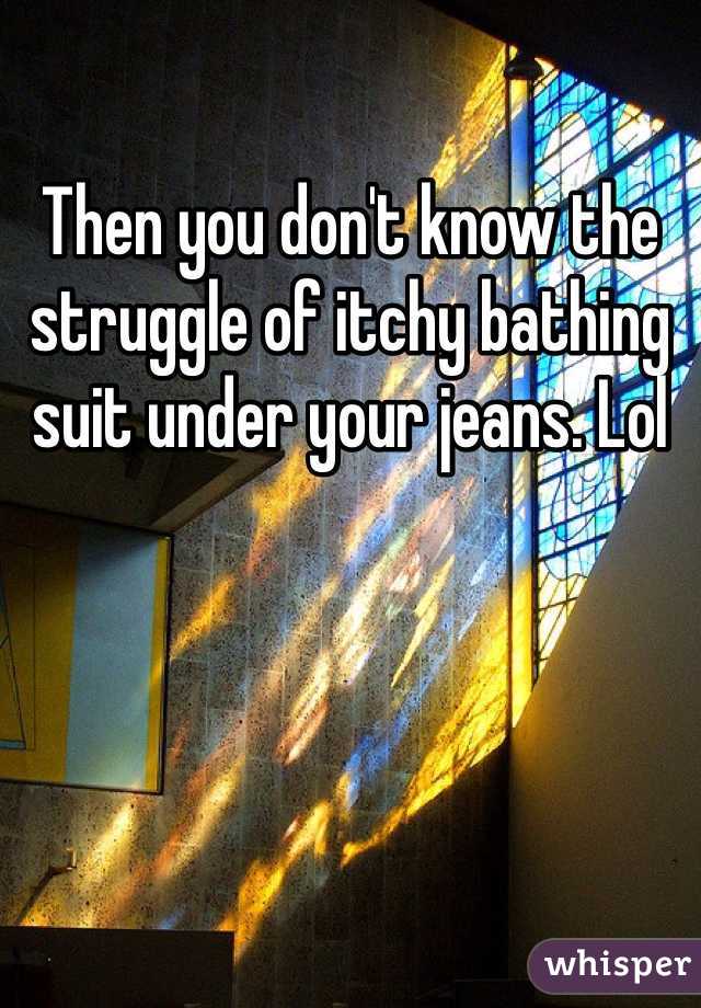 Then you don't know the struggle of itchy bathing suit under your jeans. Lol