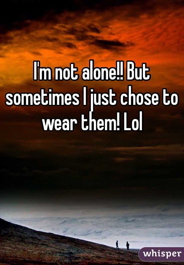 
I'm not alone!! But sometimes I just chose to wear them! Lol