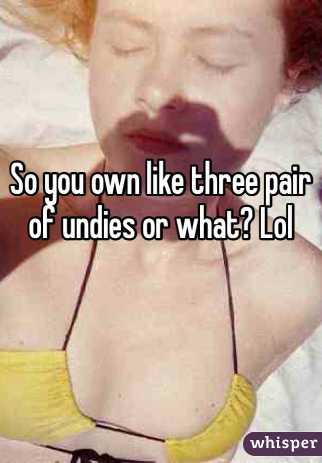 So you own like three pair of undies or what? Lol