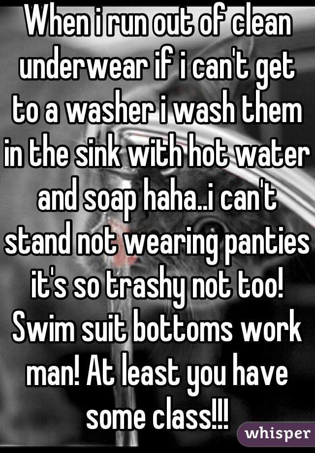 When i run out of clean underwear if i can't get to a washer i wash them in the sink with hot water and soap haha..i can't stand not wearing panties it's so trashy not too! Swim suit bottoms work man! At least you have some class!!!