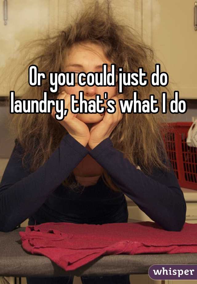 Or you could just do laundry, that's what I do