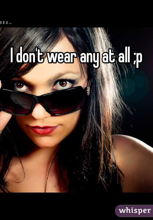 I don't wear any at all ;p