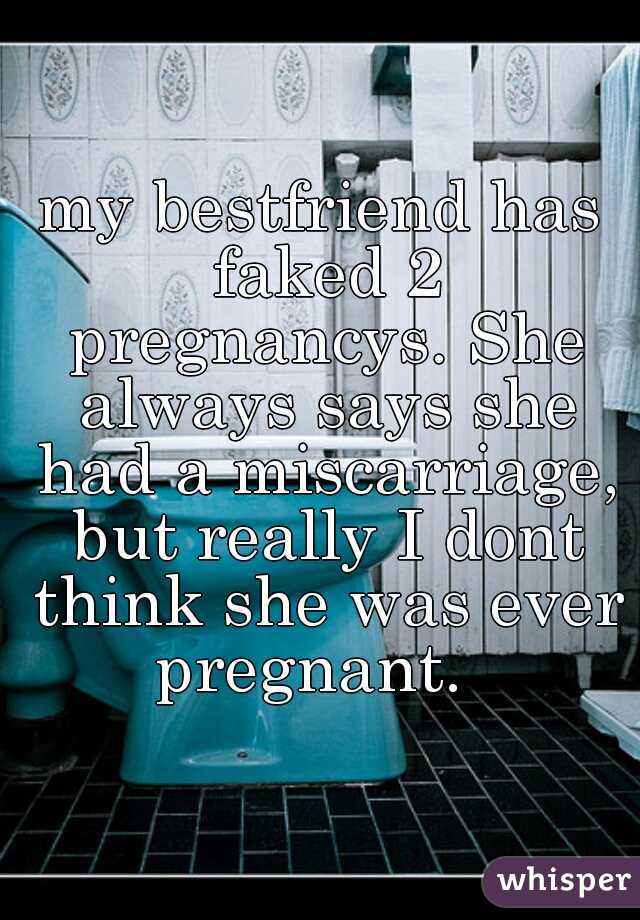 my bestfriend has faked 2 pregnancys. She always says she had a miscarriage, but really I dont think she was ever pregnant.  