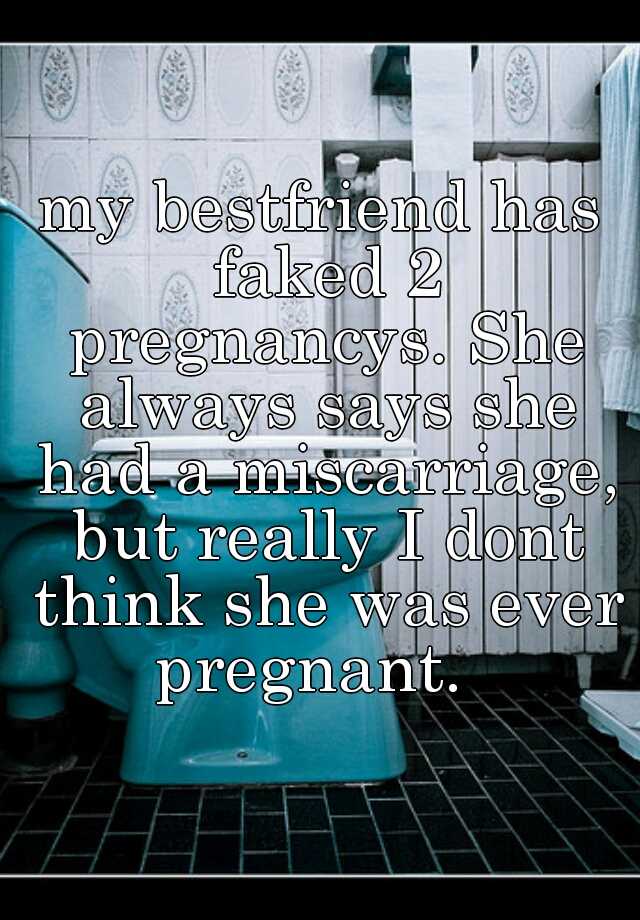 my bestfriend has faked 2 pregnancys. She always says she had a miscarriage, but really I dont think she was ever pregnant.  