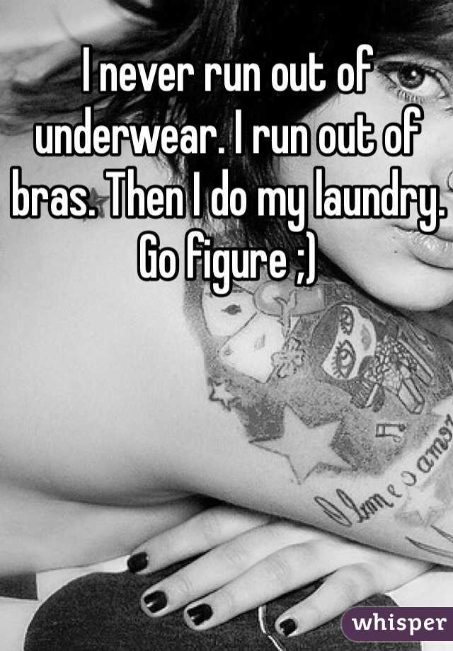 I never run out of underwear. I run out of bras. Then I do my laundry. Go figure ;)