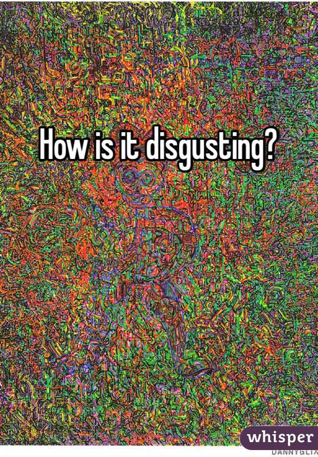 How is it disgusting? 