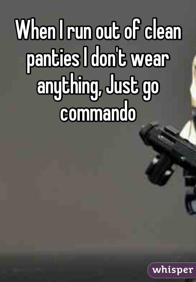 When I run out of clean panties I don't wear anything, Just go commando